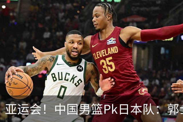亚运会！中国男篮Pk日本队：郭士强做好4点 可以赢球