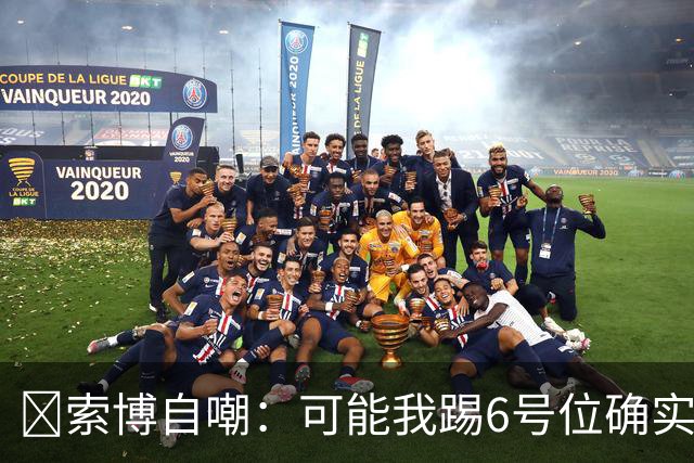 😂索博自嘲：可能我踢6号位确实不是最佳，毕竟对抗10次才赢1次